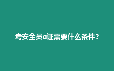 考安全員a證需要什么條件？