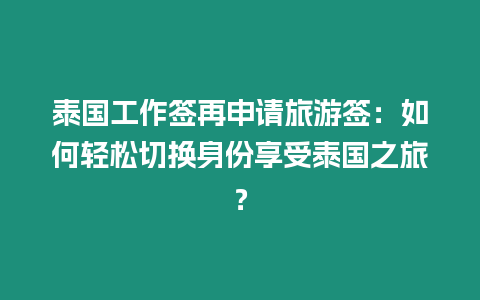 泰國工作簽再申請旅游簽：如何輕松切換身份享受泰國之旅？