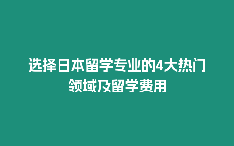 選擇日本留學(xué)專業(yè)的4大熱門領(lǐng)域及留學(xué)費用