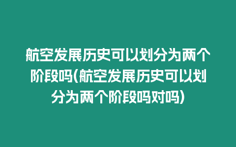 航空發展歷史可以劃分為兩個階段嗎(航空發展歷史可以劃分為兩個階段嗎對嗎)