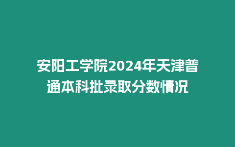 安陽工學(xué)院2024年天津普通本科批錄取分?jǐn)?shù)情況