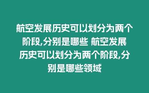 航空發展歷史可以劃分為兩個階段,分別是哪些 航空發展歷史可以劃分為兩個階段,分別是哪些領域