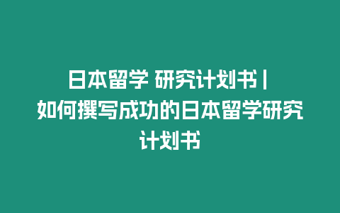 日本留學(xué) 研究計(jì)劃書 | 如何撰寫成功的日本留學(xué)研究計(jì)劃書