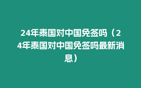 24年泰國對中國免簽嗎（24年泰國對中國免簽嗎最新消息）