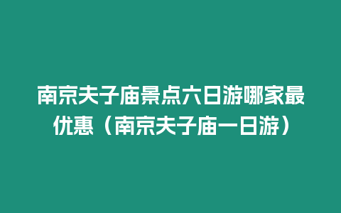 南京夫子廟景點六日游哪家最優惠（南京夫子廟一日游）