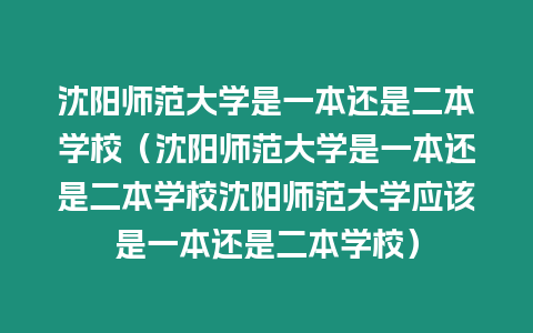 沈陽師范大學是一本還是二本學校（沈陽師范大學是一本還是二本學校沈陽師范大學應該是一本還是二本學校）