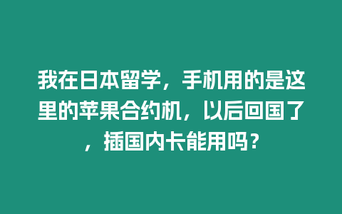 我在日本留學，手機用的是這里的蘋果合約機，以后回國了，插國內卡能用嗎？