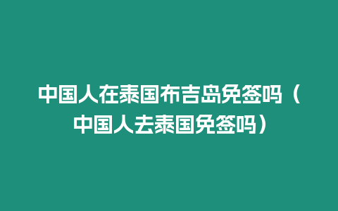 中國人在泰國布吉島免簽嗎（中國人去泰國免簽嗎）