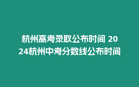 杭州高考錄取公布時間 2024杭州中考分數線公布時間