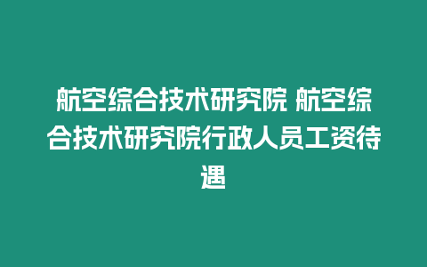 航空綜合技術研究院 航空綜合技術研究院行政人員工資待遇