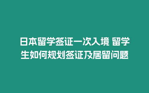 日本留學簽證一次入境 留學生如何規劃簽證及居留問題