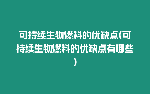 可持續生物燃料的優缺點(可持續生物燃料的優缺點有哪些)