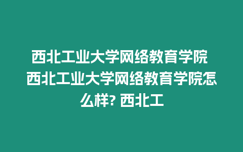 西北工業大學網絡教育學院 西北工業大學網絡教育學院怎么樣? 西北工