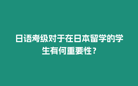 日語考級對于在日本留學的學生有何重要性？