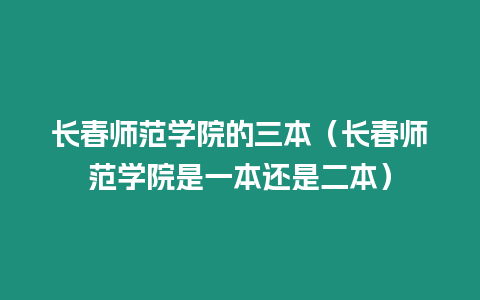 長(zhǎng)春師范學(xué)院的三本（長(zhǎng)春師范學(xué)院是一本還是二本）