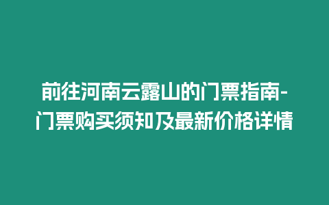 前往河南云露山的門票指南-門票購買須知及最新價格詳情