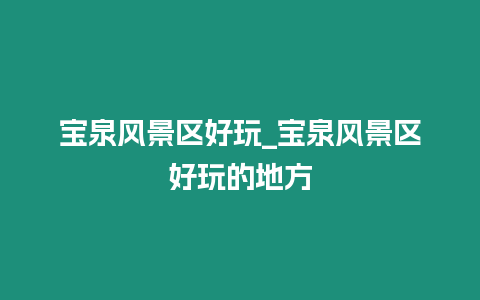 寶泉風景區好玩_寶泉風景區好玩的地方