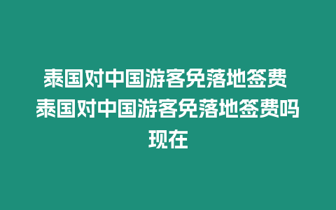 泰國對中國游客免落地簽費 泰國對中國游客免落地簽費嗎現(xiàn)在