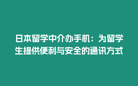 日本留學中介辦手機：為留學生提供便利與安全的通訊方式