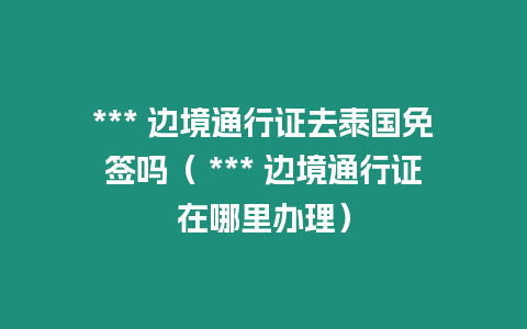 *** 邊境通行證去泰國(guó)免簽嗎（ *** 邊境通行證在哪里辦理）