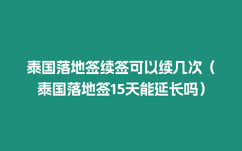 泰國落地簽續簽可以續幾次（泰國落地簽15天能延長嗎）