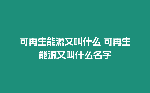 可再生能源又叫什么 可再生能源又叫什么名字