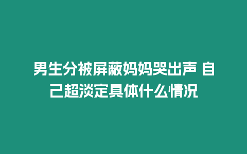 男生分被屏蔽媽媽哭出聲 自己超淡定具體什么情況