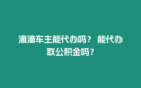 滴滴車(chē)主能代辦嗎？ 能代辦取公積金嗎？