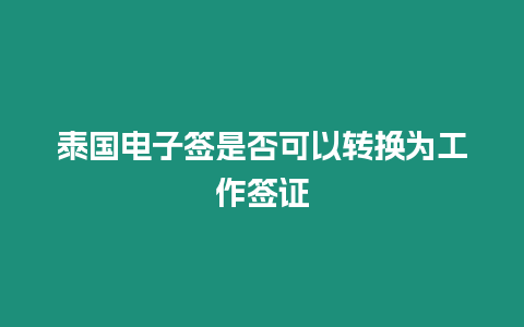 泰國電子簽是否可以轉換為工作簽證