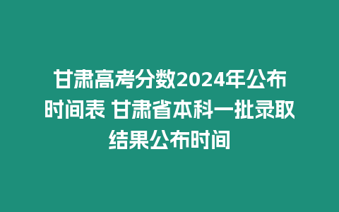 甘肅高考分數2024年公布時間表 甘肅省本科一批錄取結果公布時間