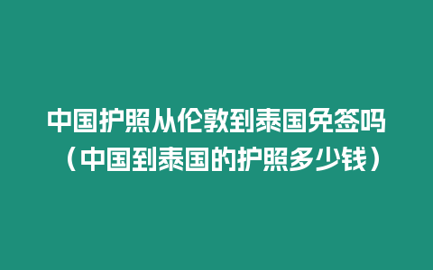 中國護(hù)照從倫敦到泰國免簽嗎（中國到泰國的護(hù)照多少錢）