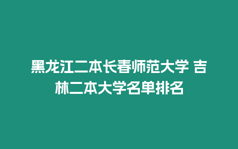 黑龍江二本長春師范大學 吉林二本大學名單排名