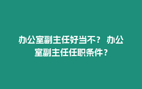 辦公室副主任好當不？ 辦公室副主任任職條件？