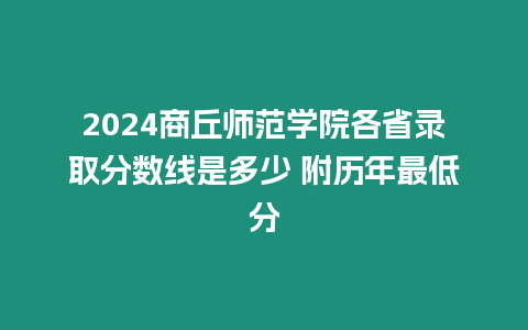 2024商丘師范學(xué)院各省錄取分?jǐn)?shù)線是多少 附歷年最低分