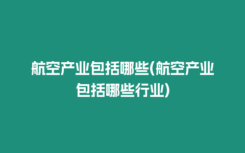 航空產(chǎn)業(yè)包括哪些(航空產(chǎn)業(yè)包括哪些行業(yè))