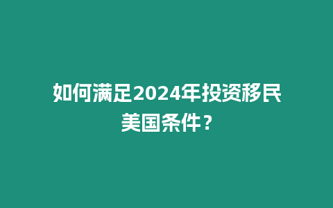 如何滿足2024年投資移民美國條件？