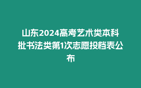 山東2024高考藝術類本科批書法類第1次志愿投檔表公布