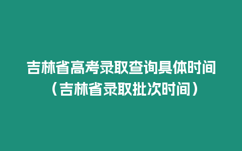 吉林省高考錄取查詢具體時間（吉林省錄取批次時間）