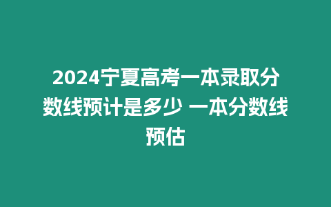 2024寧夏高考一本錄取分數線預計是多少 一本分數線預估