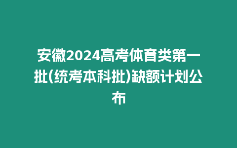 安徽2024高考體育類第一批(統(tǒng)考本科批)缺額計(jì)劃公布