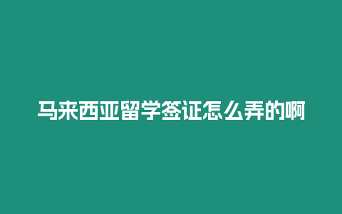 馬來西亞留學簽證怎么弄的啊