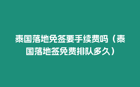 泰國落地免簽要手續費嗎（泰國落地簽免費排隊多久）