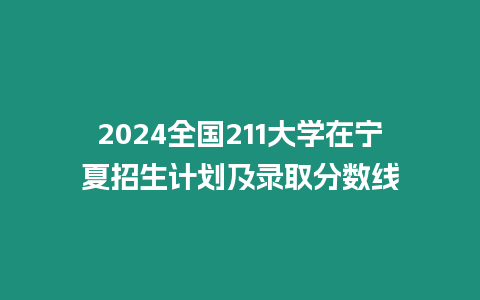 2024全國211大學在寧夏招生計劃及錄取分數線