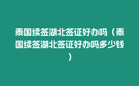 泰國續簽湖北簽證好辦嗎（泰國續簽湖北簽證好辦嗎多少錢）