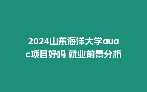 2024山東海洋大學(xué)auac項(xiàng)目好嗎 就業(yè)前景分析