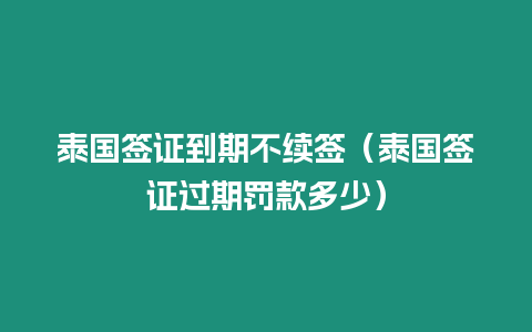 泰國簽證到期不續簽（泰國簽證過期罰款多少）