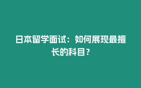 日本留學面試：如何展現最擅長的科目？