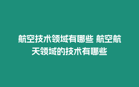 航空技術(shù)領(lǐng)域有哪些 航空航天領(lǐng)域的技術(shù)有哪些