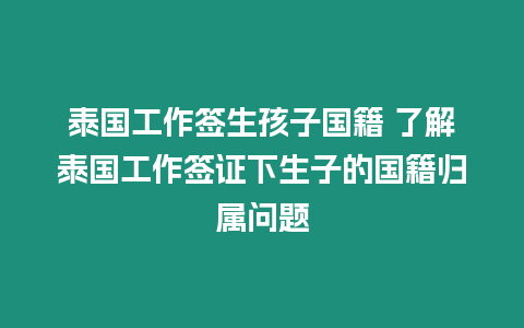 泰國工作簽生孩子國籍 了解泰國工作簽證下生子的國籍歸屬問題