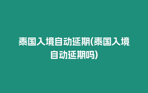 泰國入境自動(dòng)延期(泰國入境自動(dòng)延期嗎)